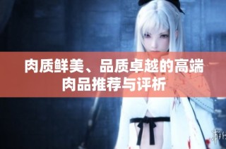 肉质鲜美、品质卓越的高端肉品推荐与评析