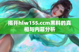 揭开hlw155.ccm黑料的真相与内幕分析