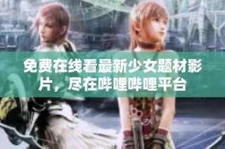 免费在线看最新少女题材影片，尽在哔哩哔哩平台