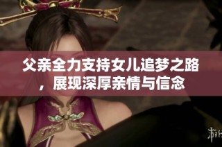 父亲全力支持女儿追梦之路，展现深厚亲情与信念