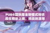 PUBG国际服全新模式地铁逃生精彩上线，挑战刺激等你来战