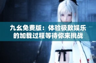 九幺免费版：体验极致娱乐的加载过程等待你来挑战