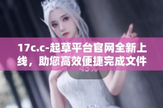 17c.c-起草平台官网全新上线，助您高效便捷完成文件撰写任务