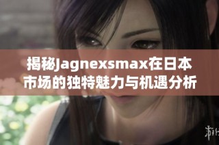 揭秘Jagnexsmax在日本市场的独特魅力与机遇分析