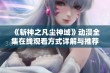 《斩神之凡尘神域》动漫全集在线观看方式详解与推荐