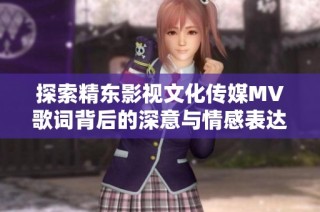 探索精东影视文化传媒MV歌词背后的深意与情感表达
