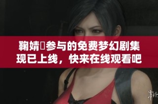 鞠婧祎参与的免费梦幻剧集现已上线，快来在线观看吧！