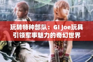 玩转特种部队：GI Joe玩具引领军事魅力的奇幻世界