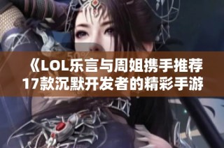 《LOL乐言与周姐携手推荐17款沉默开发者的精彩手游攻略》