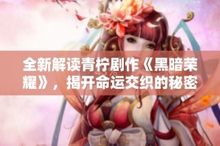 全新解读青柠剧作《黑暗荣耀》，揭开命运交织的秘密与抗争