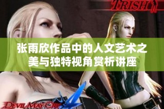 张雨欣作品中的人文艺术之美与独特视角赏析讲座