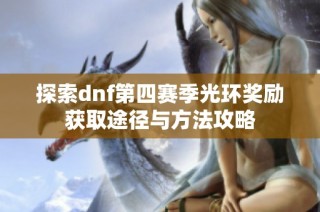 探索dnf第四赛季光环奖励获取途径与方法攻略