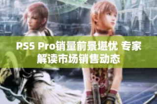 PS5 Pro销量前景堪忧 专家解读市场销售动态