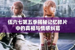 伍六七第五季揭秘记忆碎片中的真相与情感纠葛