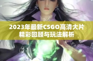 2023年最新CSGO高清大片精彩回顾与玩法解析