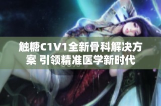 触糖C1V1全新骨科解决方案 引领精准医学新时代