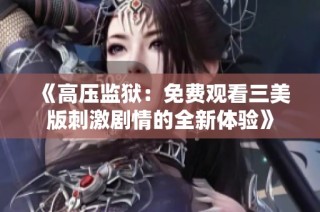 《高压监狱：免费观看三美版刺激剧情的全新体验》