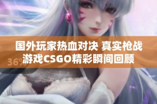 国外玩家热血对决 真实枪战游戏CSGO精彩瞬间回顾