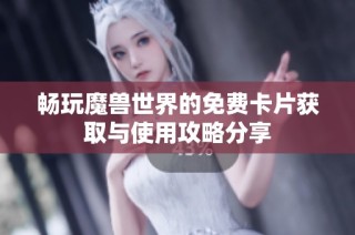 畅玩魔兽世界的免费卡片获取与使用攻略分享