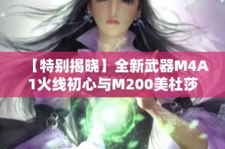 【特别揭晓】全新武器M4A1火线初心与M200美杜莎震撼来袭