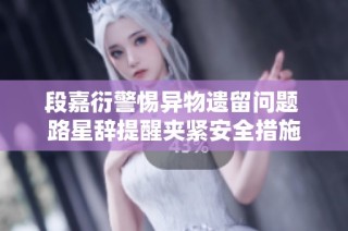 段嘉衍警惕异物遗留问题 路星辞提醒夹紧安全措施