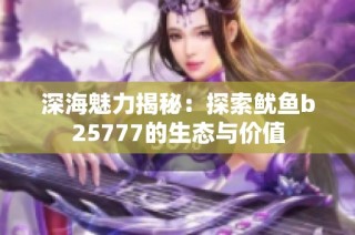 深海魅力揭秘：探索鱿鱼b25777的生态与价值