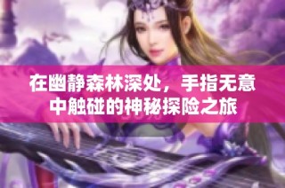 在幽静森林深处，手指无意中触碰的神秘探险之旅