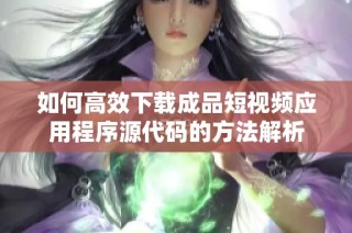 如何高效下载成品短视频应用程序源代码的方法解析