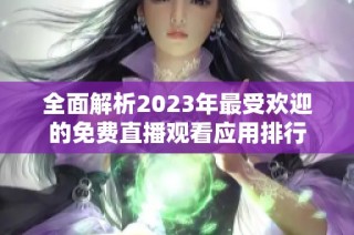 全面解析2023年最受欢迎的免费直播观看应用排行