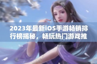 2023年最新iOS手游畅销排行榜揭秘，畅玩热门游戏推荐