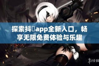 探索抖抈app全新入口，畅享无限免费体验与乐趣