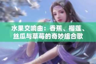 水果交响曲：香蕉、榴莲、丝瓜与草莓的奇妙组合歌