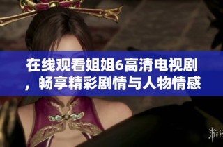 在线观看姐姐6高清电视剧，畅享精彩剧情与人物情感交织
