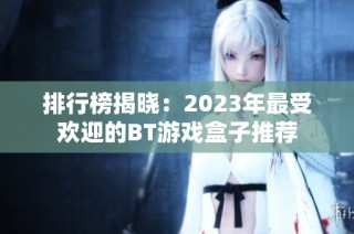 排行榜揭晓：2023年最受欢迎的BT游戏盒子推荐