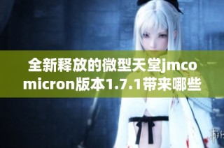 全新释放的微型天堂jmcomicron版本1.7.1带来哪些惊喜功能