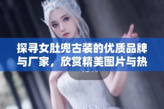 探寻女肚兜古装的优质品牌与厂家，欣赏精美图片与热帖分享