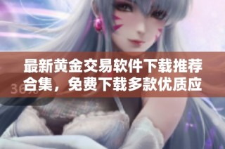 最新黄金交易软件下载推荐合集，免费下载多款优质应用