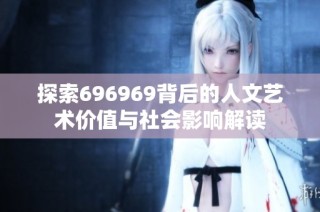 探索696969背后的人文艺术价值与社会影响解读