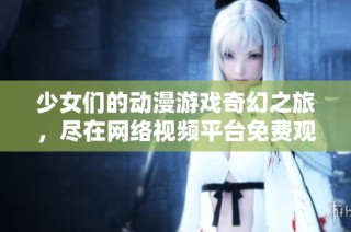 少女们的动漫游戏奇幻之旅，尽在网络视频平台免费观看