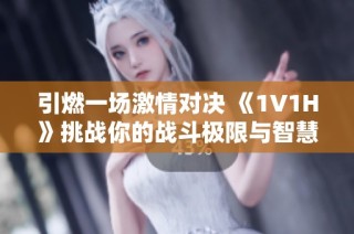 引燃一场激情对决 《1V1H》挑战你的战斗极限与智慧边界