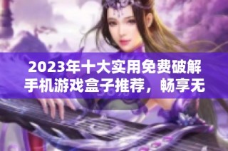 2023年十大实用免费破解手机游戏盒子推荐，畅享无限游戏乐趣