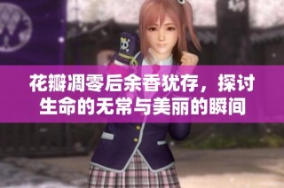 花瓣凋零后余香犹存，探讨生命的无常与美丽的瞬间