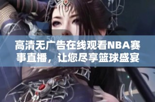 高清无广告在线观看NBA赛事直播，让您尽享篮球盛宴