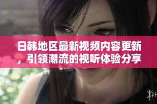 日韩地区最新视频内容更新，引领潮流的视听体验分享