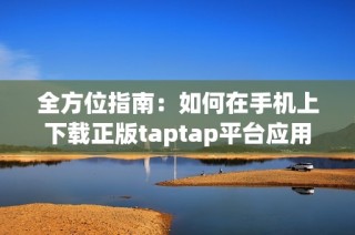 全方位指南：如何在手机上下载正版taptap平台应用