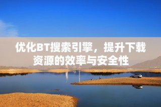 优化BT搜索引擎，提升下载资源的效率与安全性