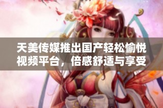 天美传媒推出国产轻松愉悦视频平台，倍感舒适与享受