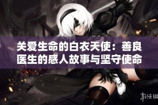 关爱生命的白衣天使：善良医生的感人故事与坚守使命