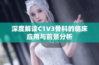 深度解读C1V3骨科的临床应用与前景分析