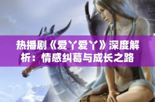 热播剧《爱丫爱丫》深度解析：情感纠葛与成长之路
